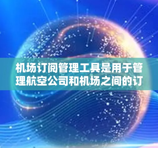 机场订阅管理工具是用于管理航空公司和机场之间的订阅关系的软件，涵盖了多个类型，每个工具有不同的功能和应用场景。以下是关于这些工具的总结