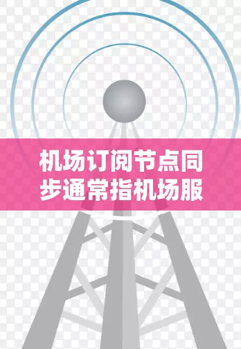 机场订阅节点同步通常指机场服务器与端点（如登机牌员或乘客）的时钟同步，以便实时处理和传递数据。以下是关于机场订阅节点同步的常见问题和解决方案