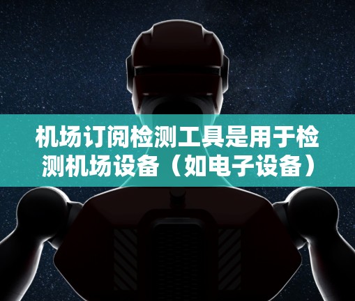 机场订阅检测工具是用于检测机场设备（如电子设备）是否符合订阅规定，确保设备符合机场的使用规范和安全要求。以下是一些常见的机场订阅检测工具及其功能