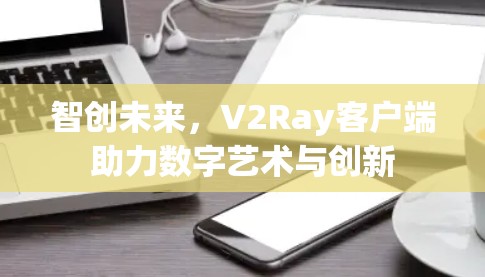 智创未来，V2Ray客户端助力数字艺术与创新
