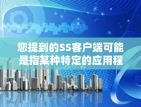 您提到的SS客户端可能是指某种特定的应用程序或工具，但需要更多的上下文来确定具体指的是哪种工具。以下是一些可能的情况和解决方案