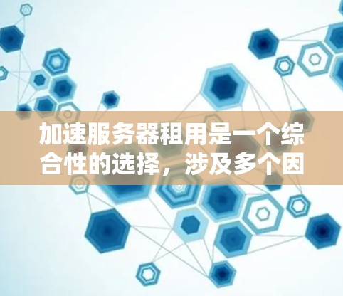 加速服务器租用是一个综合性的选择，涉及多个因素的综合考量。以下是对加速服务器租用的详细分析，帮助用户做出明智的决定
