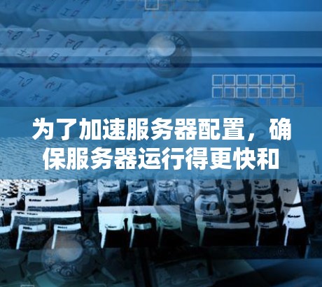 为了加速服务器配置，确保服务器运行得更快和更稳定，可以按照以下步骤进行