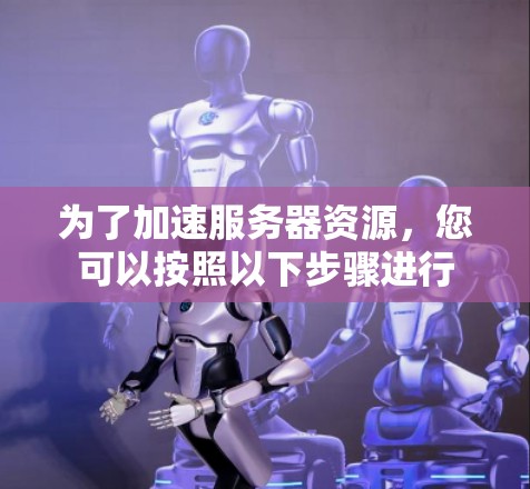 为了加速服务器资源，您可以按照以下步骤进行