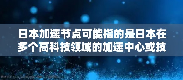 日本加速节点可能指的是日本在多个高科技领域的加速中心或技术中心。以下是一些可能相关的信息和背景