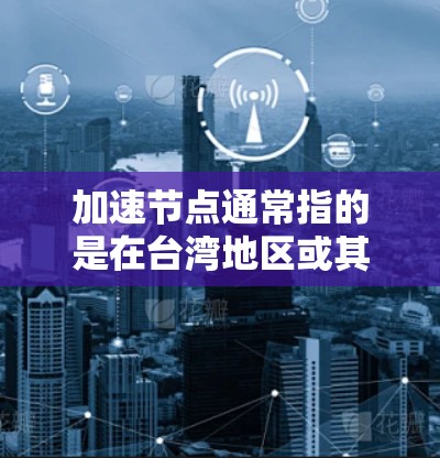 加速节点通常指的是在台湾地区或其他地区发挥着核心作用的经济、政治或社会节点，能够带动整个区域的快速发展。以下是一些可能与加速节点相关的情况或因素