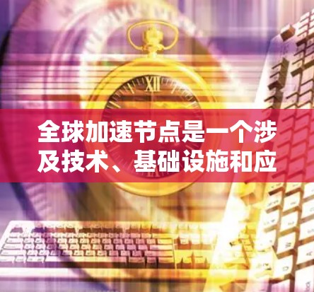全球加速节点是一个涉及技术、基础设施和应用的复杂概念，主要指在全球范围内对其他国家互联网进行加速的设备或基础设施。以下是对该概念的分步解释和总结