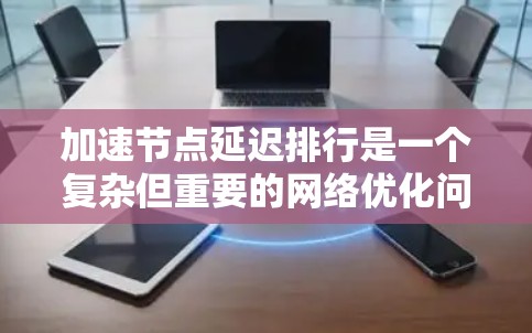 加速节点延迟排行是一个复杂但重要的网络优化问题，涉及多个层面的调整和优化。以下是一步步的解决方案