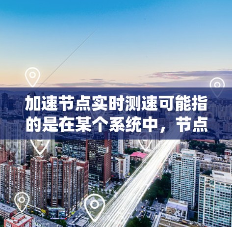 加速节点实时测速可能指的是在某个系统中，节点（如服务器、网络节点或数据库）在实时监测和优化速度，以提高系统性能或响应速度。以下是一些可能的解释和应用