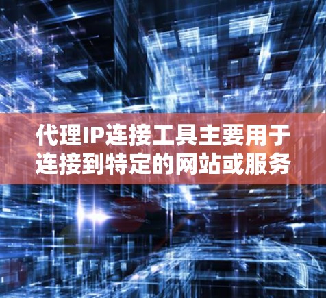 代理IP连接工具主要用于连接到特定的网站或服务，通过代理服务器实现。以下是详细的步骤指南