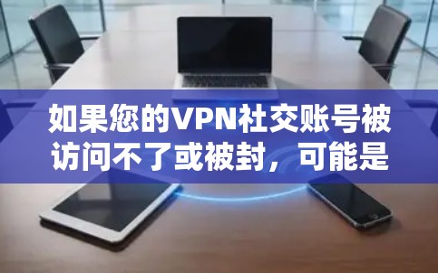 如果您的VPN社交账号被访问不了或被封，可能是由于以下原因导致的