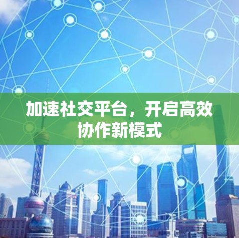 加速社交平台，开启高效协作新模式