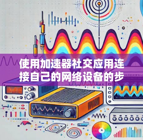 使用加速器社交应用连接自己的网络设备的步骤如下