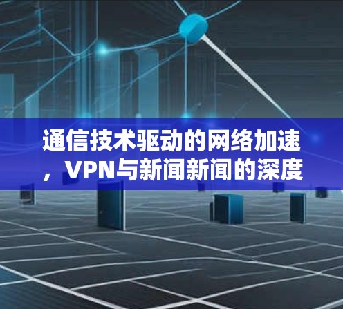 通信技术驱动的网络加速，VPN与新闻新闻的深度解析