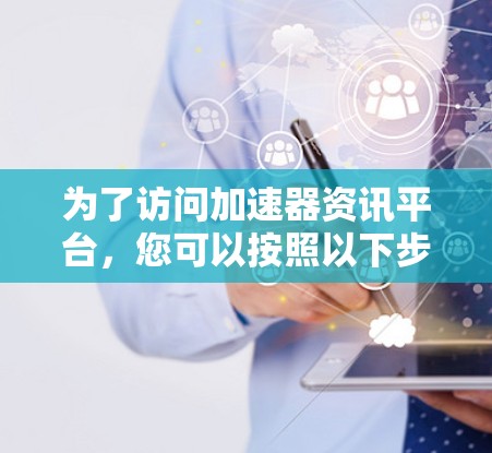 为了访问加速器资讯平台，您可以按照以下步骤进行