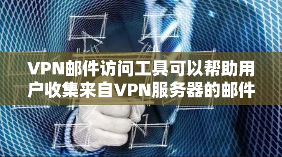 VPN邮件访问工具可以帮助用户收集来自VPN服务器的邮件，用于分析和清理。以下是一些推荐的工具，以及如何评估和使用它们