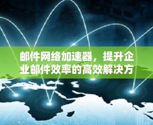 邮件网络加速器，提升企业邮件效率的高效解决方案