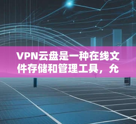 VPN云盘是一种在线文件存储和管理工具，允许用户在非VPN环境中快速访问互联网资源。以下是使用VPN云盘的基本步骤和指导