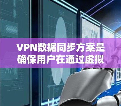 VPN数据同步方案是确保用户在通过虚拟网络（VPN）连接到外部服务器后，能够轻松下载和使用那些内容或文件，同时防止被截获和数据丢失的重要步骤。以下是一个详细的VPN数据同步方案