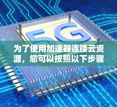 为了使用加速器连接云资源，您可以按照以下步骤进行