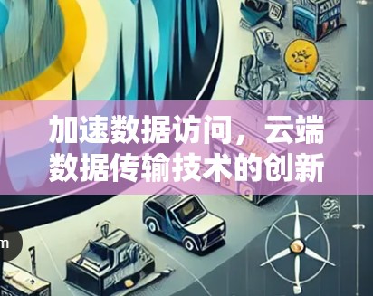 加速数据访问，云端数据传输技术的创新应用