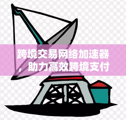 跨境交易网络加速器，助力高效跨境支付
