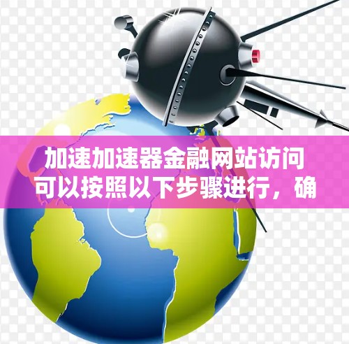 加速加速器金融网站访问可以按照以下步骤进行，确保高效且安全