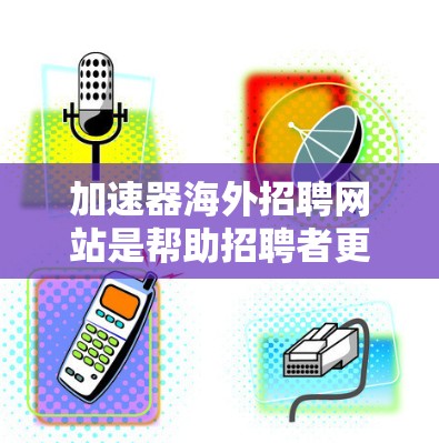 加速器海外招聘网站是帮助招聘者更快、更有效地在全球范围内寻找工作的重要工具。以下是对这些网站的详细介绍