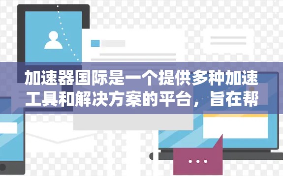 加速器国际是一个提供多种加速工具和解决方案的平台，旨在帮助用户提升网络性能。以下是一个系统化的指南，帮助您有效使用加速器国际
