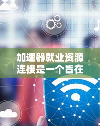 加速器就业资源连接是一个旨在帮助求职者和企业提供更高效、更便捷的就业服务的平台。以下是对该概念的详细分析和总结