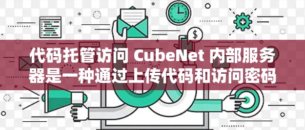 代码托管访问 CubeNet 内部服务器是一种通过上传代码和访问密码来访问内部服务器的技术。以下是详细的步骤和注意事项