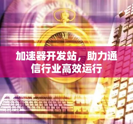 加速器开发站，助力通信行业高效运行