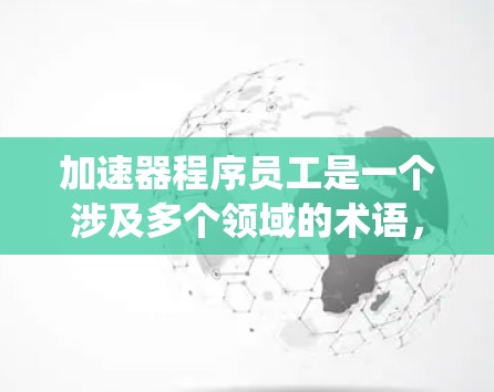加速器程序员工是一个涉及多个领域的术语，主要描述了通过特定程序或技术加速员工工作效率的工具或系统。具体含义可以如下