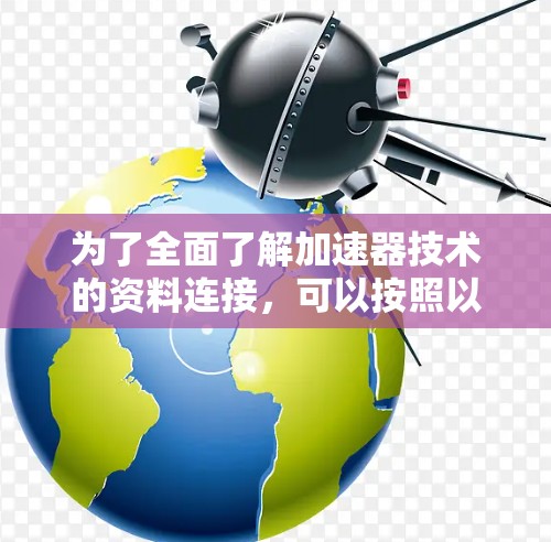为了全面了解加速器技术的资料连接，可以按照以下步骤进行
