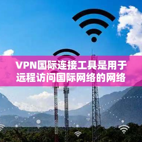 VPN国际连接工具是用于远程访问国际网络的网络服务，提供了加密传输、数据包分析和监控等功能。以下是一些常见的VPN国际连接工具及其特点