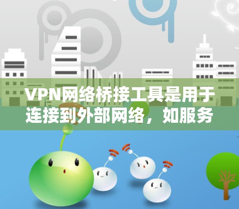 VPN网络桥接工具是用于连接到外部网络，如服务器或互联网的网络连接工具。以下是几种常见的 VPN 网络桥接工具及其用途