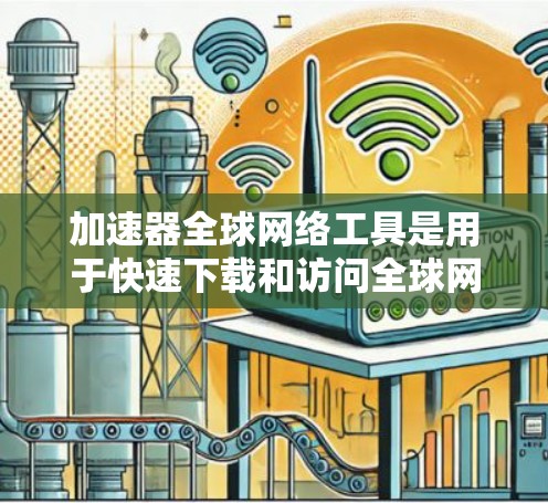 加速器全球网络工具是用于快速下载和访问全球网络资源的工具。以下是对这些工具的详细总结