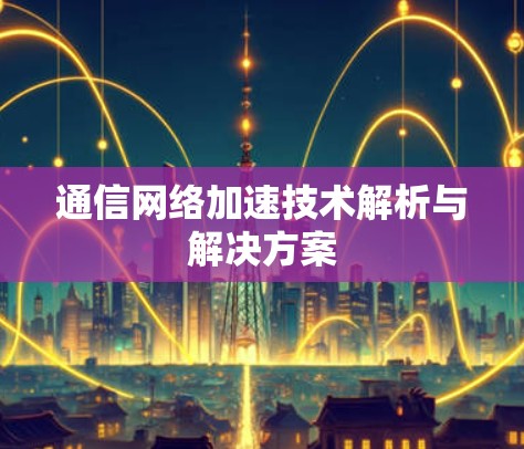 通信网络加速技术解析与解决方案 通信网络加速技术解析与解决方案