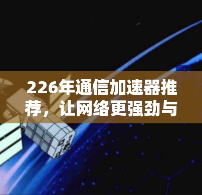226年通信加速器推荐，让网络更强劲与高效