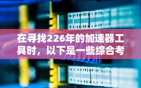 在寻找226年的加速器工具时，以下是一些综合考虑的因素和推荐