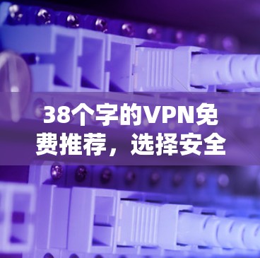 38个字的VPN免费推荐，选择安全可靠的好选择！