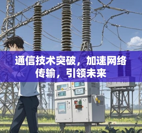 通信技术突破，加速网络传输，引领未来