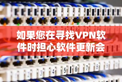 如果您在寻找VPN软件时担心软件更新会影响网络连接或安全性，以下是一些建议和建议，帮助您更安全地使用VPN
