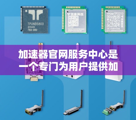 加速器官网服务中心是一个专门为用户提供加速服务的官方网站。以下是一些关键信息