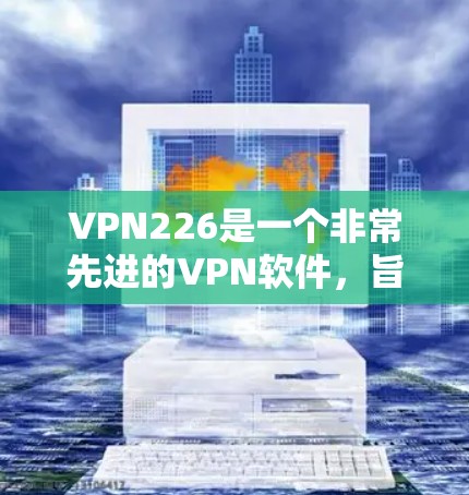 VPN226是一个非常先进的VPN软件，旨在帮助用户安全地访问互联网。以下是关于VPN226的详细信息