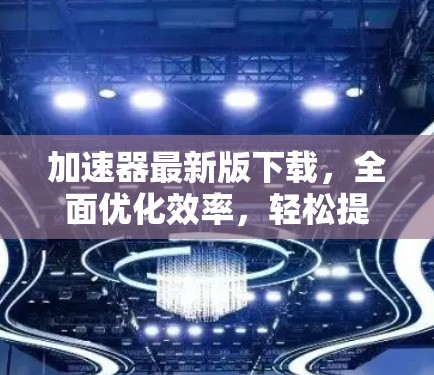 加速器最新版下载，全面优化效率，轻松提升生产力！