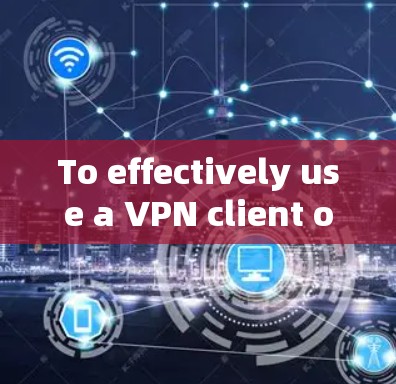 To effectively use a VPN client on your Windows machine,follow these organized steps:
