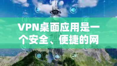 VPN桌面应用是一个安全、便捷的网络通信工具，旨在保护用户的数据和隐私。以下是逐步的步骤，帮助你学习和使用VPN桌面应用