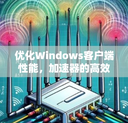优化Windows客户端性能，加速器的高效应用