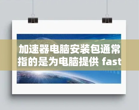 加速器电脑安装包通常指的是为电脑提供 faster网络连接的工具，如NAT加速器、防火墙加速器等。以下是安装和配置加速器的步骤指南